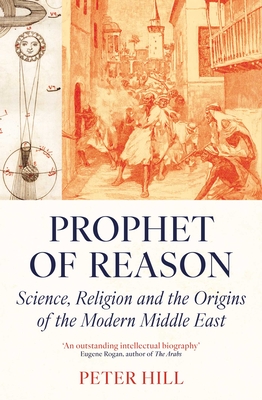 Prophet of Reason: Science, Religion and the Origins of the Modern Middle East - Hill, Peter