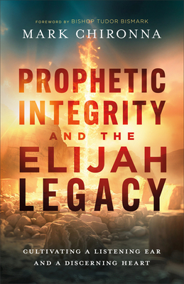 Prophetic Integrity and the Elijah Legacy: Cultivating a Listening Ear and a Discerning Heart - Chironna, Mark, and Bismark, Bishop Tudor (Foreword by)