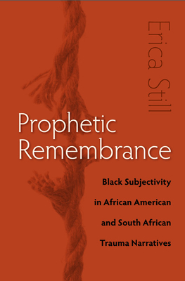 Prophetic Remembrance: Black Subjectivity in African American and South African Trauma Narratives - Still, Erica