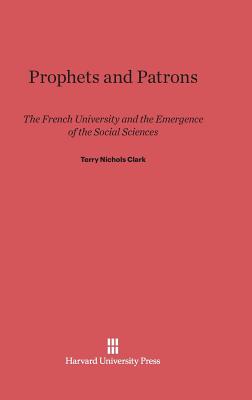 Prophets and Patrons: The French University and the Emergence of the Social Sciences - Clark, Terry Nichols, Professor