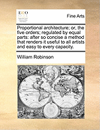 Proportional Architecture; or, the Five Orders; Regulated by Equal Parts: After so Concise a Method That Renders it Useful to all Artists and Easy to Every Capacity