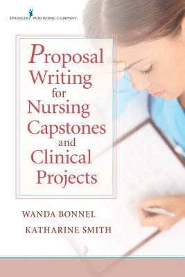 Proposal Writing for Nursing Capstones and Clinical Projects - Bonnel, Wanda, Dr., PhD, and Smith, Katharine V, PhD, RN, CNE