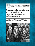 Proposals for Publishing a Compendium and Digest of the Laws of Massachusetts. - White, William Charles