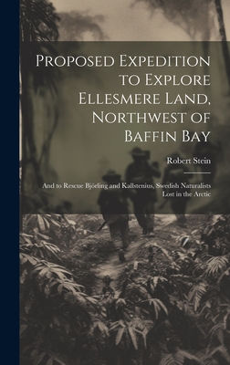 Proposed Expedition to Explore Ellesmere Land, Northwest of Baffin Bay: And to Rescue Bjrling and Kallstenius, Swedish Naturalists Lost in the Arctic - Stein, Robert