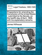 Propositions for Amending the Constitution of the United States: Submitted to the Senate, on the Twelfth Day of April, 1808, with His Explanatory Remarks.