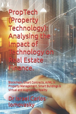 PropTech (Property Technology): Analysing the Impact of Technology on Real Estate Finance.: Blockchain, Smart Contracts, AI/ML in Property Management. Smart Buildings & Virtual and Augmented Reality - Lomovasky, Israel Carlos, Dr.