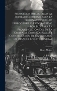 Propuestas Presentadas Al Supremo Gobierno Para La Terminacin De Los Ferrocarriles Contratadas Por l Y Para La Prolongacin Del De La Oroya Al Cerro De Pasco Y Construccin De Un Socabon De Desage En Este Mineral