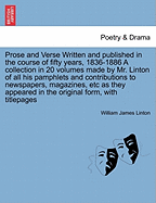 Prose and Verse Written and Published in the Course of Fifty Years, 1836-1886 a Collection in 20 Volumes Made by Mr. Linton of All His Pamphlets and Contributions to Newspapers, Magazines, Etc as They Appeared in the Original Form, with Titlepages - Linton, William James