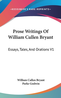 Prose Writings Of William Cullen Bryant: Essays, Tales, And Orations V1 - Bryant, William Cullen, and Godwin, Parke (Editor)