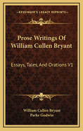 Prose Writings of William Cullen Bryant: Essays, Tales, and Orations V1