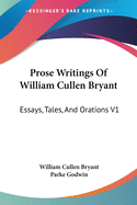 Prose Writings Of William Cullen Bryant: Essays, Tales, And Orations V1