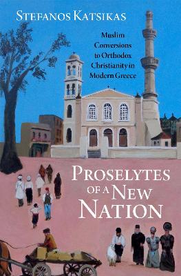 Proselytes of a New Nation: Muslim Conversions to Orthodox Christianity in Modern Greece - Katsikas, Stefanos