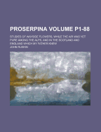 Proserpina. Studies of Wayside Flowers, While the Air Was Yet Pure Among the Alps, and in the Scotland and England Which My Father Knew; Volume 1