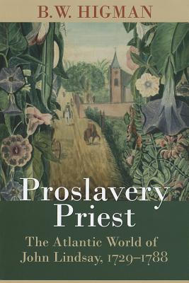 Proslavery Priest: The Atlantic World of John Lindsay, 1729-1788 - Higman, B W, Professor