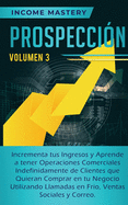 Prospeccin: Incrementa tus Ingresos y Aprende a Tener Operaciones Comerciales Indefinidamente de Clientes que Quieran Comprar en tu Negocio Utilizando Llamadas en Frio, Ventas Sociales y Correo Volumen 3