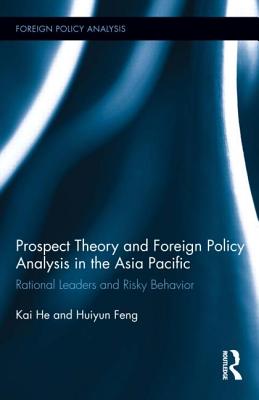 Prospect Theory and Foreign Policy Analysis in the Asia Pacific: Rational Leaders and Risky Behavior - He, Kai, and Feng, Huiyun