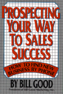 Prospecting Your Way to Sales Success: How to Find New Business by Phone - Good, Bill