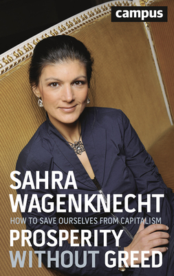 Prosperity Without Greed: How to Save Ourselves from Capitalism - Wagenknecht, Sahra, and Pickel, Andreas