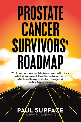 Prostate Cancer Survivors' Roadmap: What to Expect, Treatment Decisions + Preparation + How to Deal with Recovery. Information and Resources for Patients and Caregivers as They Manage Their Prostate Cancer Journey. - Surface, Paul
