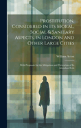 Prostitution, Considered in Its Moral, Social & Sanitary Aspects, in London and Other Large Cities: With Proposals for the Mitigation and Prevention of Its Attendant Evils