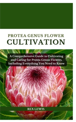 Protea Genus Flower Cultivation: A Comprehensive Guide to Cultivating and Caring for Protea Genus Flowers, Including Everything You Need to Know - Lewis, Rex