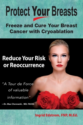 Protect Your Breasts: Freeze and Cure Your Breast Cancer with Cryoablation Reduce Your Risk or Reoccurrence - Edstrom, Fnp M Ed