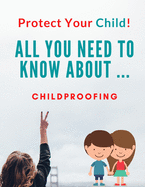 Protect Your Child!!: All You Need To Know About ... Childproofing