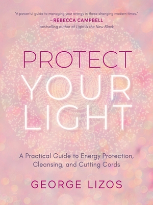 Protect Your Light: A Practical Guide to Energy Protection, Cleansing, and Cutting Cords - Lizos, George, and Cooper, Diana (Foreword by)