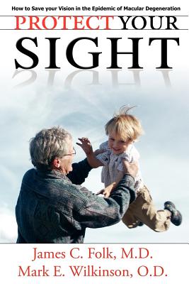 Protect Your Sight How to Save Your Vision in the Epidemic of Macular Degeneration - Folk, James C, M.D., and Wilkinson, Mark E, and Allen, Mary (Editor)