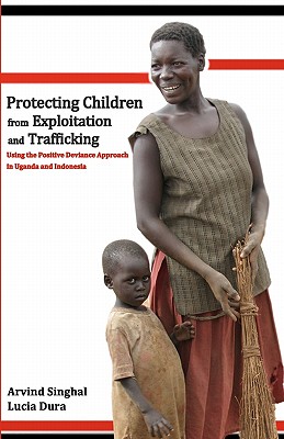 Protecting Children from Exploitation and Trafficking: Using the Positive Deviance Approach in Uganda and Indonesia - Dura, Lucia, and Singhal, Arvind