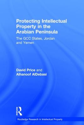 Protecting Intellectual Property in the Arabian Peninsula: The GCC states, Jordan and Yemen - Price, David, and AlDebasi, Alhanoof