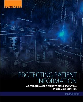 Protecting Patient Information: A Decision-Maker's Guide to Risk, Prevention, and Damage Control - Cerrato, Paul