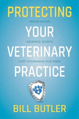 Protecting Your Veterinary Practice: Proven Insider Insurance Secrets Every Veterinarian Must Know - Butler, Bill