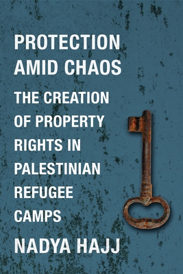 Protection Amid Chaos: The Creation of Property Rights in Palestinian Refugee Camps - Hajj, Nadya