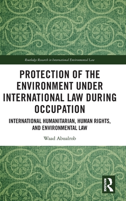 Protection of the Environment Under International Law During Occupation: International Humanitarian, Human Rights and Environmental Law - Abualrob, Waad