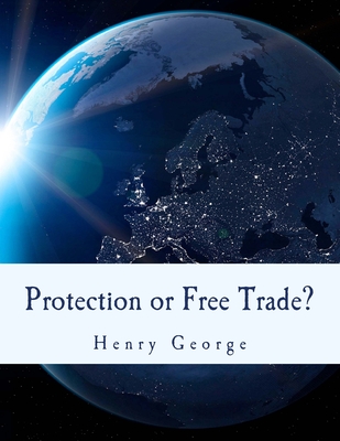 Protection or Free Trade? (Large Print Edition): An Examination of the Tariff Question, with Especial Regard to the Interests of Labor - George, Henry