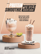 Protein Powder Smoothie Recipe Book: Blend Your Way to Health With 130+ Quick and Easy Protein Smoothies for Fitness and Wellness