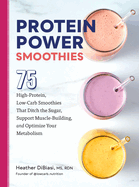 Protein Power Smoothies: 75 High-Protein, Low-Carb Smoothies That Ditch the Sugar, Support Muscle-Building, and Optimize Your Metabolism