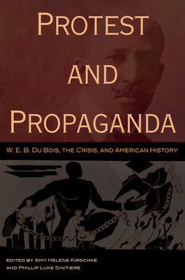 Protest and Propaganda: W. E. B. Du Bois, the Crisis, and American History - Kirschke, Amy Helene (Editor), and Sinitiere, Phillip Luke (Editor)
