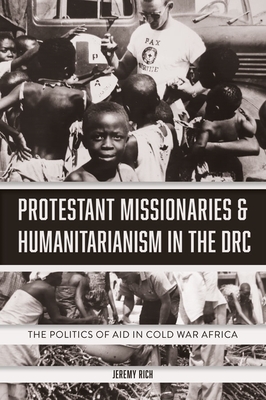 Protestant Missionaries & Humanitarianism in the DRC: The Politics of Aid in Cold War Africa - Rich, Jeremy