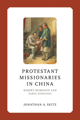 Protestant Missionaries in China: Robert Morrison and Early Sinology - Seitz, Jonathan A