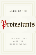 Protestants: The Faith That Made the Modern World