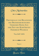 Protokolle Und Relationen Des Brandenburgischen Geheimen Rates Aux Der Zeit Des Kurfrsten Friedrich Wilhelm, Vol. 4: Von 1647-1654 (Classic Reprint)