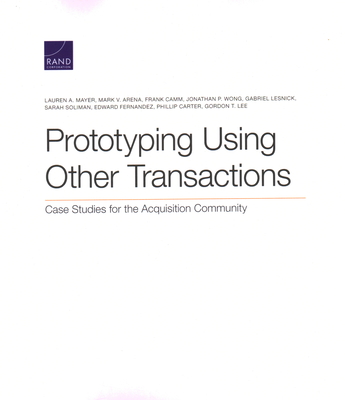 Prototyping Using Other Transactions: Case Studies for the Acquisition Community - Mayer, Lauren A, and Arena, Mark V, and Camm, Frank