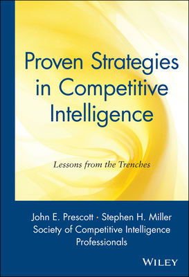 Proven Strategies in Competitive Intelligence: Lessons from the Trenches - Prescott, John F (Editor), and Miller, Stephen H (Editor), and Society of Competitive Intelligence Professionals