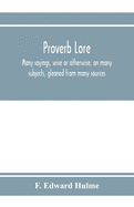 Proverb lore; many sayings, wise or otherwise, on many subjects, gleaned from many sources