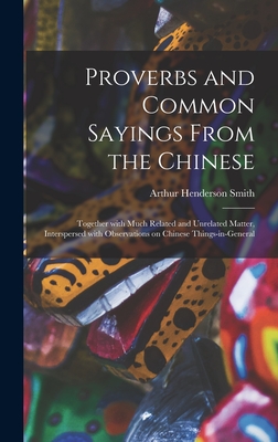 Proverbs and Common Sayings From the Chinese: Together With Much Related and Unrelated Matter, Interspersed With Observations on Chinese Things-in-general - Smith, Arthur Henderson 1845-1932
