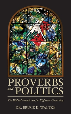 Proverbs and Politics: The Biblical Foundation for Righteous Governing - Waltke, Bruce K