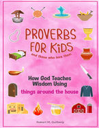 Proverbs for Kids and those who love them Volume 1: How God Teaches Wisdom Using things around the house