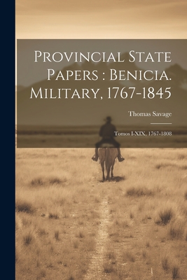 Provincial State Papers: Benicia. Military, 1767-1845: Tomos I-XIX, 1767-1808 - Savage, Thomas